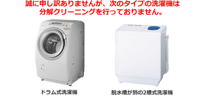 誠に申し訳ありませんが、ドラム式洗濯機、2槽式洗濯機は分解クリーニングを行っておりません。